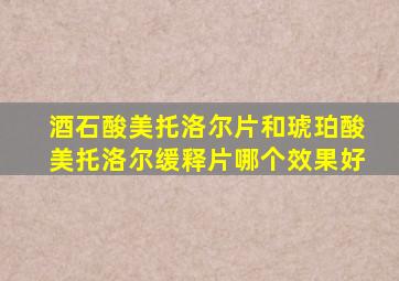 酒石酸美托洛尔片和琥珀酸美托洛尔缓释片哪个效果好