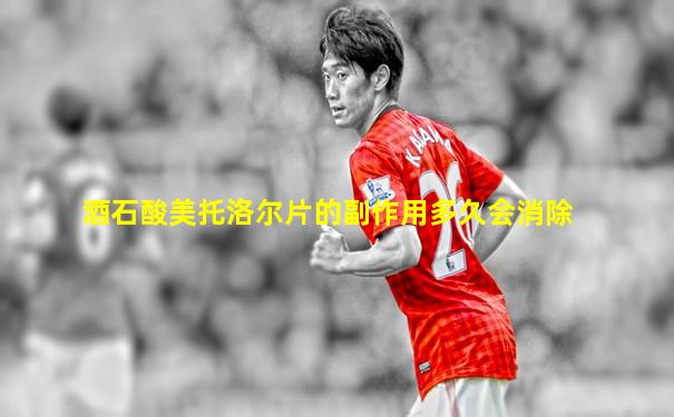 酒石酸美托洛尔片的副作用多久会消除