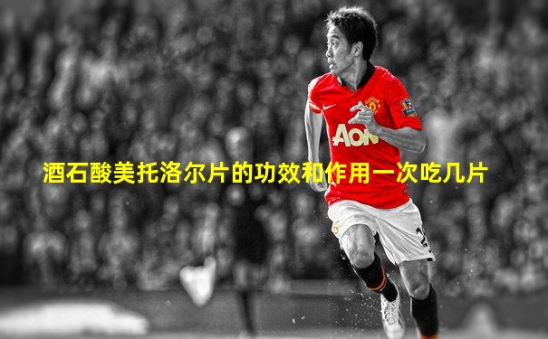 酒石酸美托洛尔片的功效和作用一次吃几片