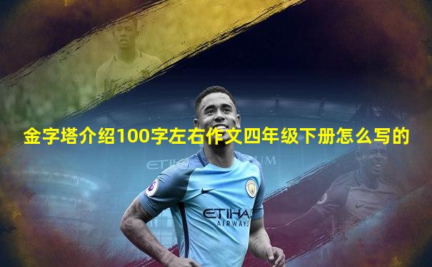 金字塔介绍100字左右作文四年级下册怎么写的