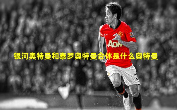 银河奥特曼和泰罗奥特曼合体是什么奥特曼