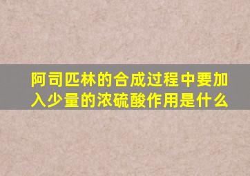 阿司匹林的合成过程中要加入少量的浓硫酸作用是什么