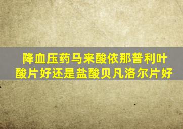 降血压药马来酸依那普利叶酸片好还是盐酸贝凡洛尔片好