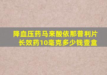 降血压药马来酸依那普利片长效药10毫克多少钱壹盒