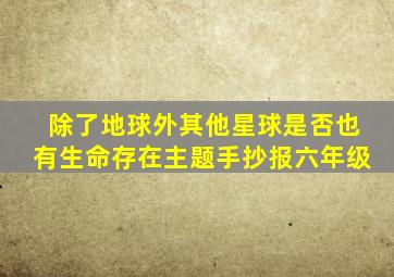 除了地球外其他星球是否也有生命存在主题手抄报六年级