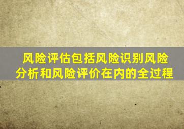 风险评估包括风险识别风险分析和风险评价在内的全过程