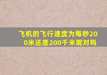 飞机的飞行速度为每秒200米还是200千米呢对吗