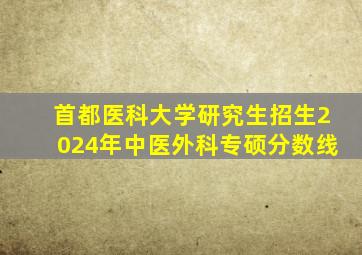 首都医科大学研究生招生2024年中医外科专硕分数线