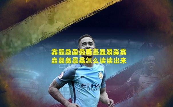 馫龘飝鱻灥麤靐飍朤淼馫譶龘灥靐馫怎么读读出来