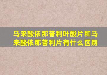 马来酸依那普利叶酸片和马来酸依那普利片有什么区别