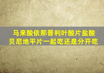 马来酸依那普利叶酸片盐酸贝尼地平片一起吃还是分开吃