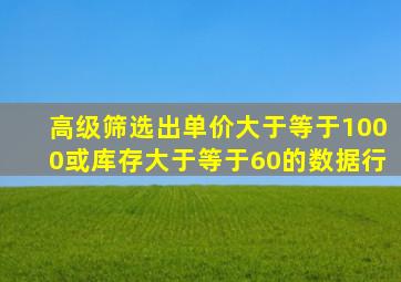 高级筛选出单价大于等于1000或库存大于等于60的数据行